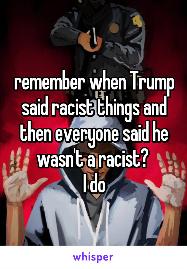 remember when Trump said racist things and then everyone said he wasn't a racist? 
I do