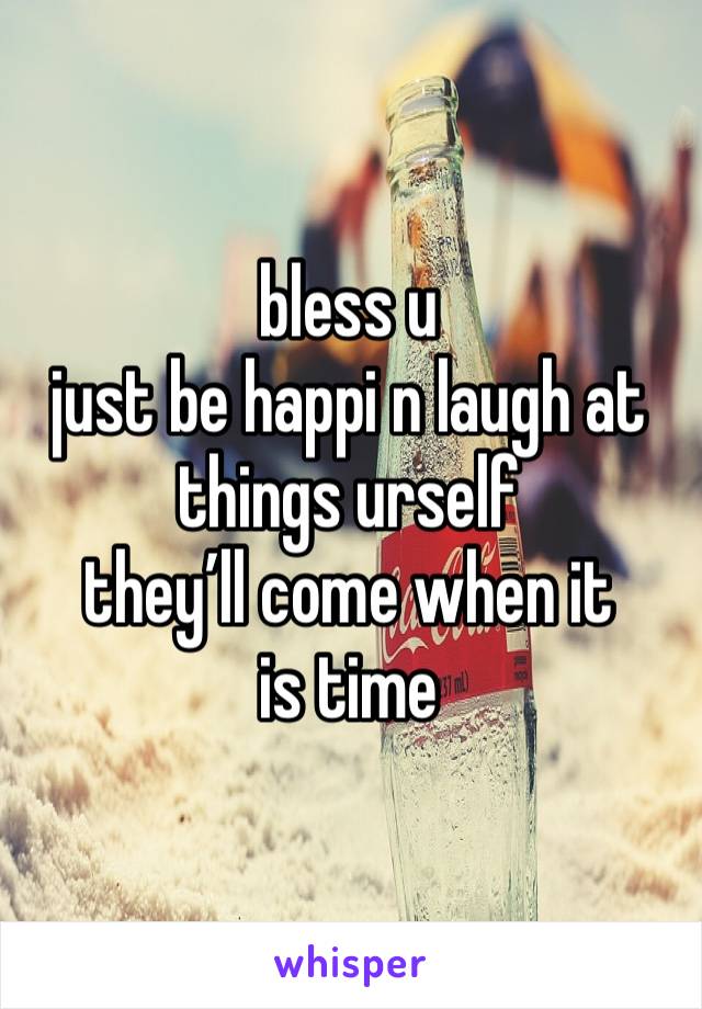 bless u
just be happi n laugh at things urself
they’ll come when it is time 
