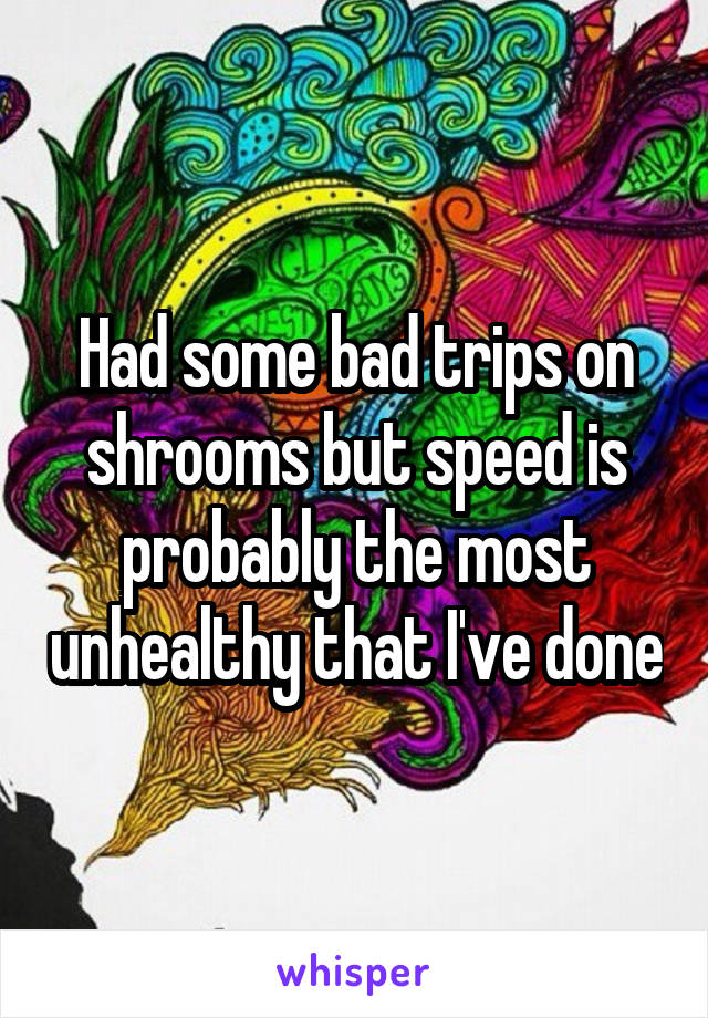 Had some bad trips on shrooms but speed is probably the most unhealthy that I've done