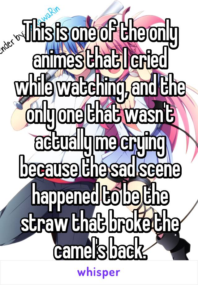 This is one of the only animes that I cried while watching, and the only one that wasn't actually me crying because the sad scene happened to be the straw that broke the camel's back.