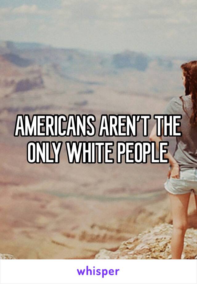 AMERICANS AREN’T THE ONLY WHITE PEOPLE