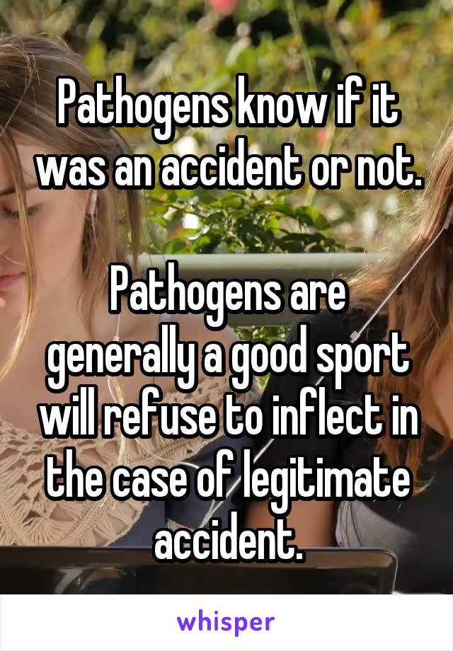 Pathogens know if it was an accident or not.

Pathogens are generally a good sport will refuse to inflect in the case of legitimate accident.