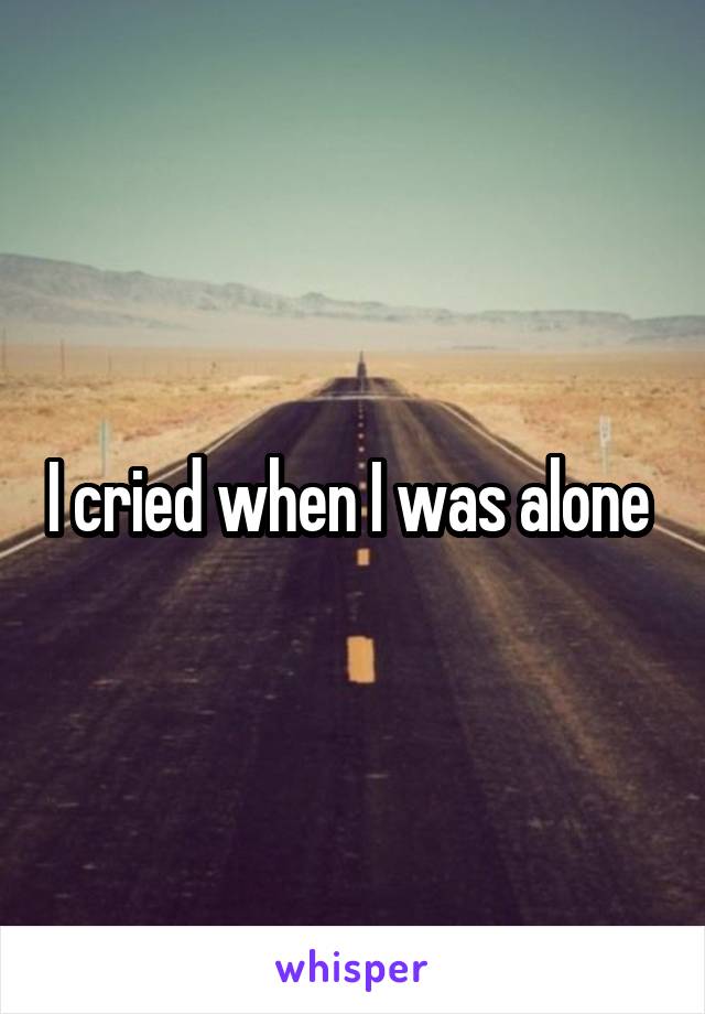 I cried when I was alone 