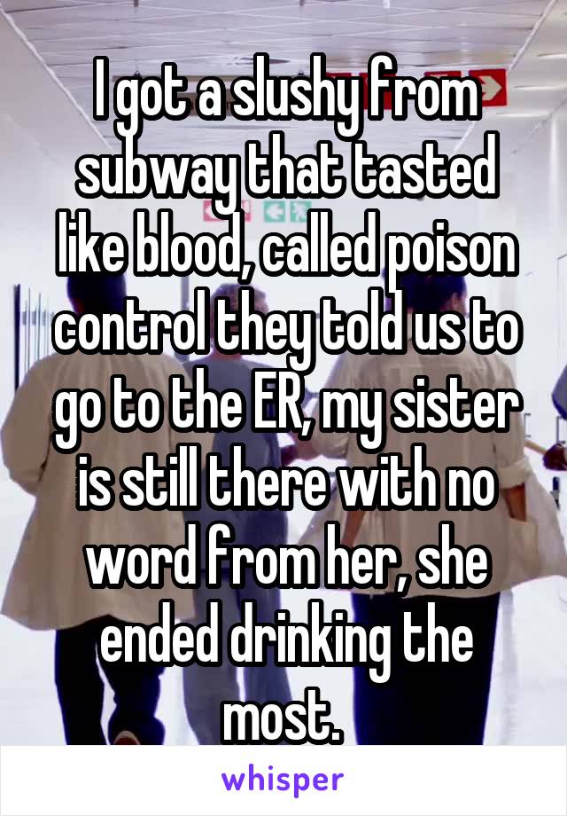 I got a slushy from subway that tasted like blood, called poison control they told us to go to the ER, my sister is still there with no word from her, she ended drinking the most. 