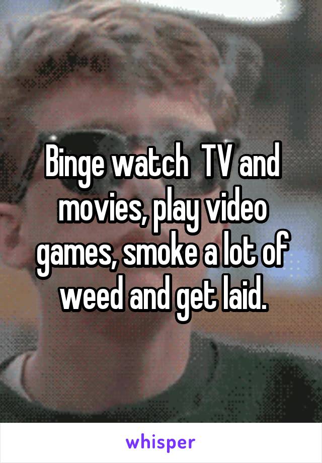 Binge watch  TV and movies, play video games, smoke a lot of weed and get laid.