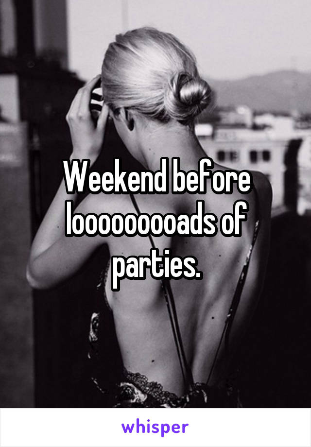 Weekend before looooooooads of parties.