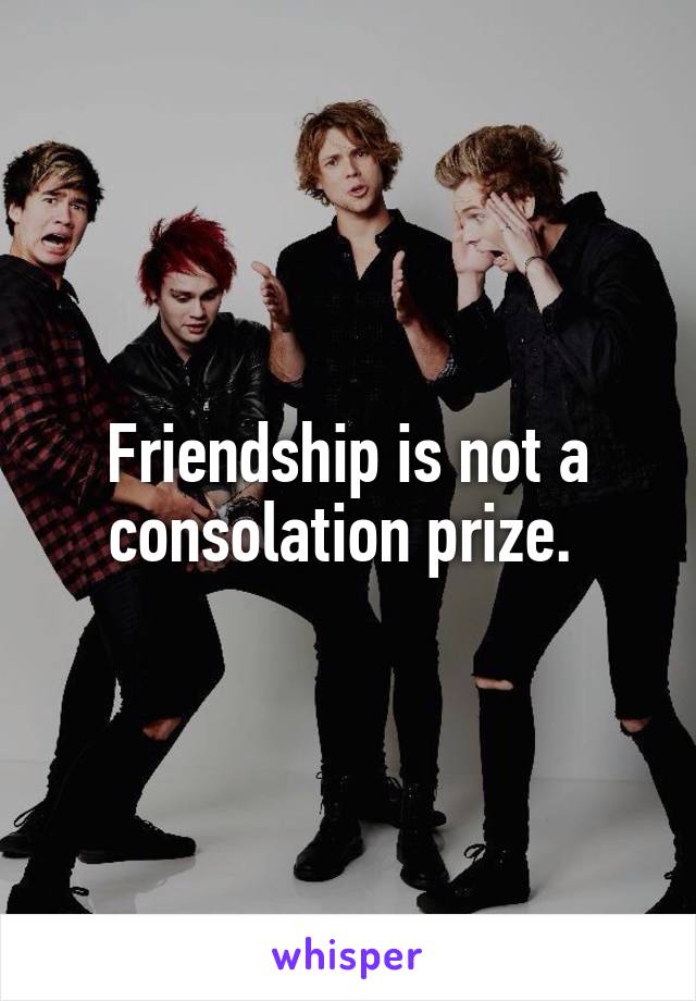 Friendship is not a consolation prize. 