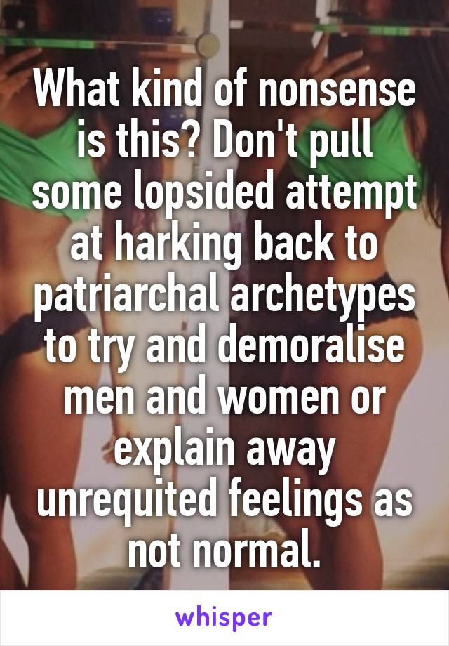 What kind of nonsense is this? Don't pull some lopsided attempt at harking back to patriarchal archetypes to try and demoralise men and women or explain away unrequited feelings as not normal.