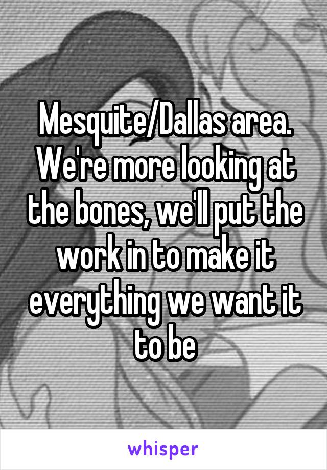 Mesquite/Dallas area. We're more looking at the bones, we'll put the work in to make it everything we want it to be