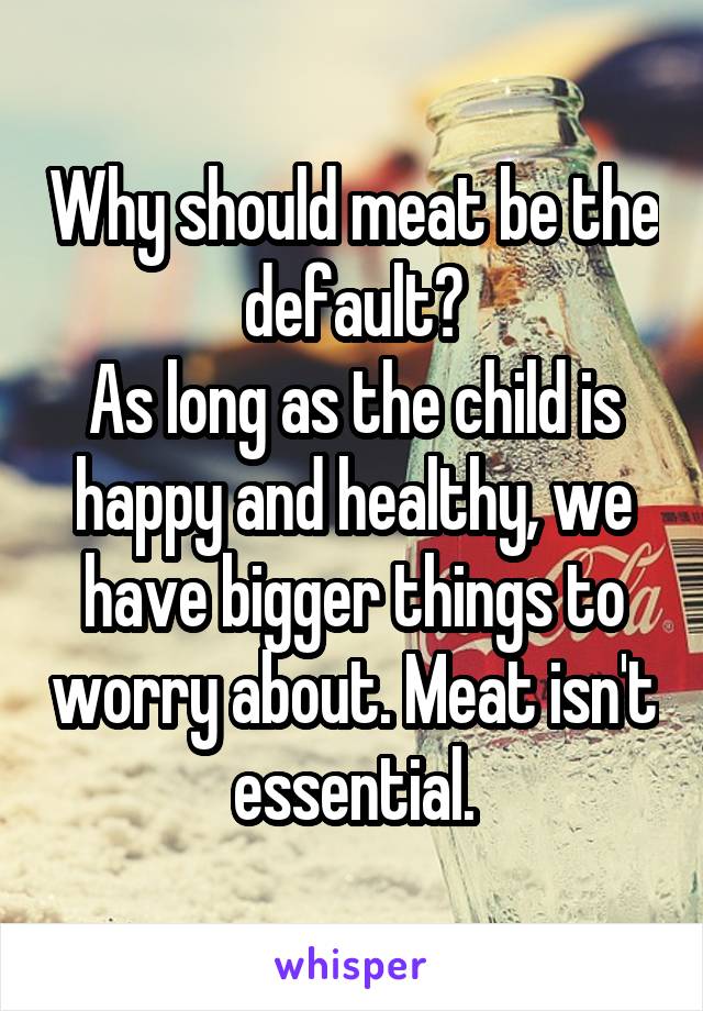Why should meat be the default?
As long as the child is happy and healthy, we have bigger things to worry about. Meat isn't essential.