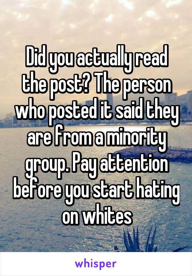 Did you actually read the post? The person who posted it said they are from a minority group. Pay attention before you start hating on whites
