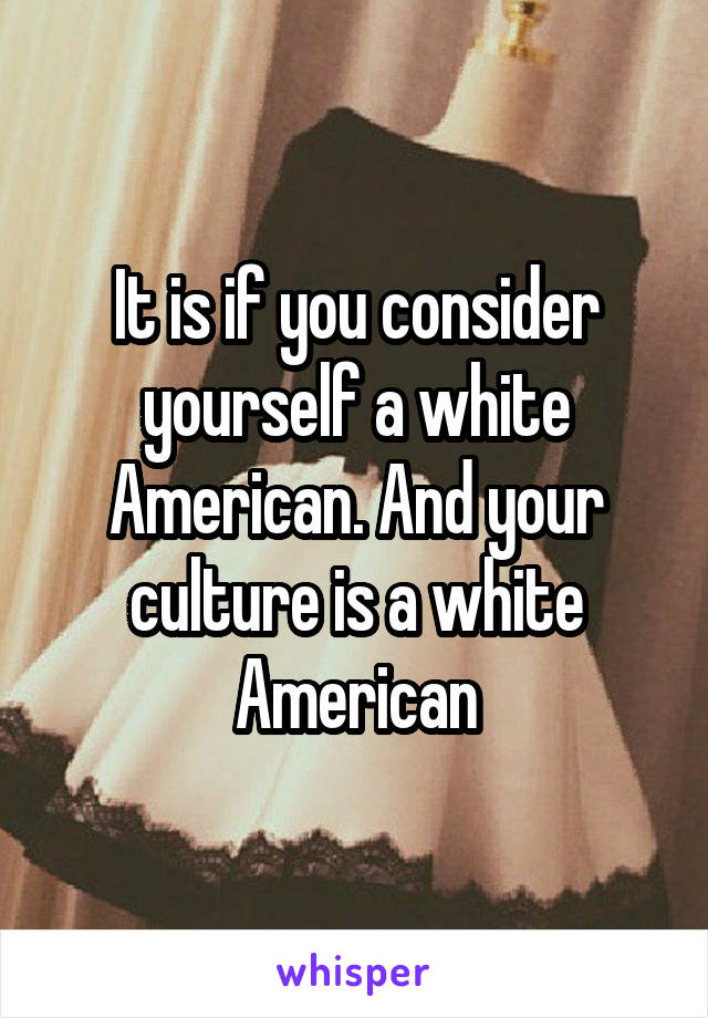 It is if you consider yourself a white American. And your culture is a white American