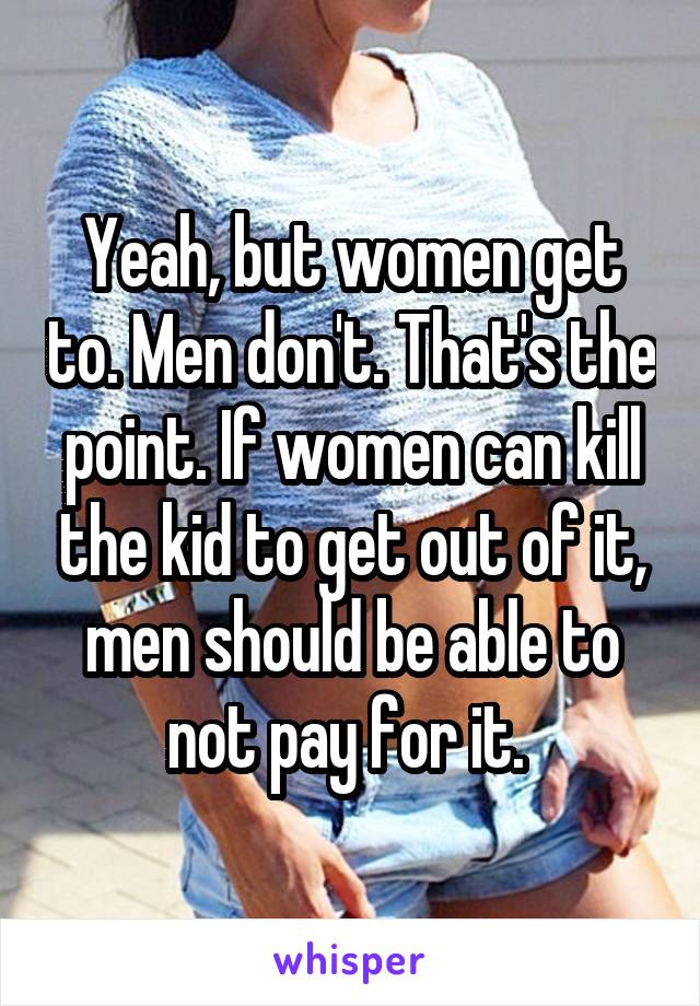 Yeah, but women get to. Men don't. That's the point. If women can kill the kid to get out of it, men should be able to not pay for it. 