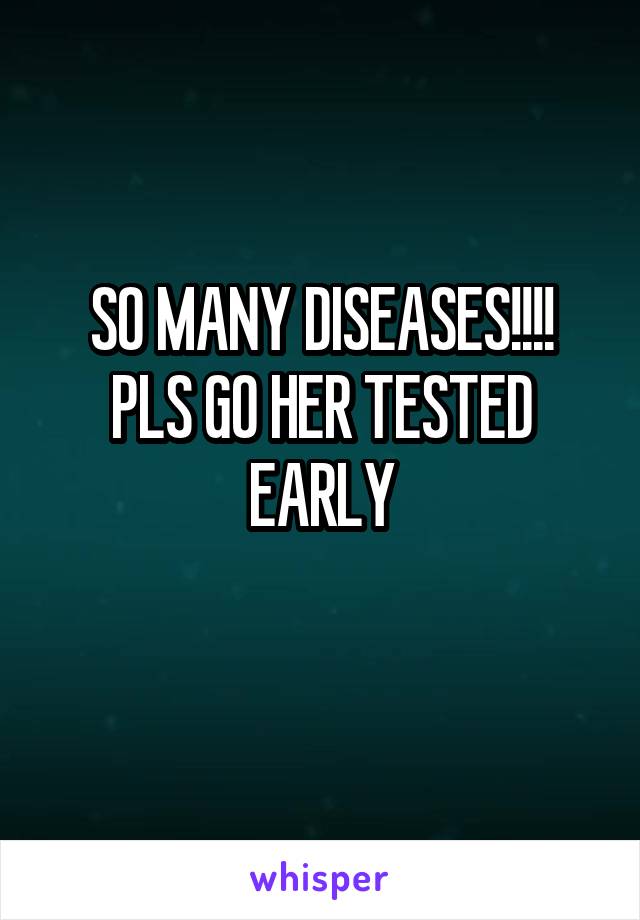 SO MANY DISEASES!!!!
PLS GO HER TESTED EARLY
