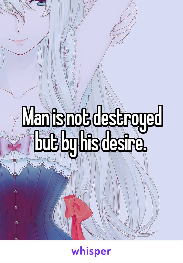 Man is not destroyed but by his desire. 