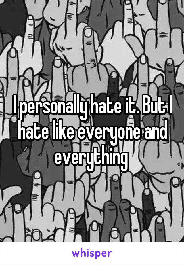 I personally hate it. But I hate like everyone and everything 