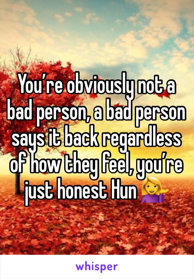 You’re obviously not a bad person, a bad person says it back regardless of how they feel, you’re just honest Hun 💁
