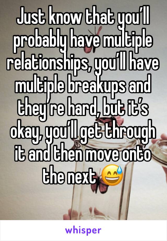 Just know that you’ll probably have multiple relationships, you’ll have multiple breakups and they’re hard, but it’s okay, you’ll get through it and then move onto the next 😅