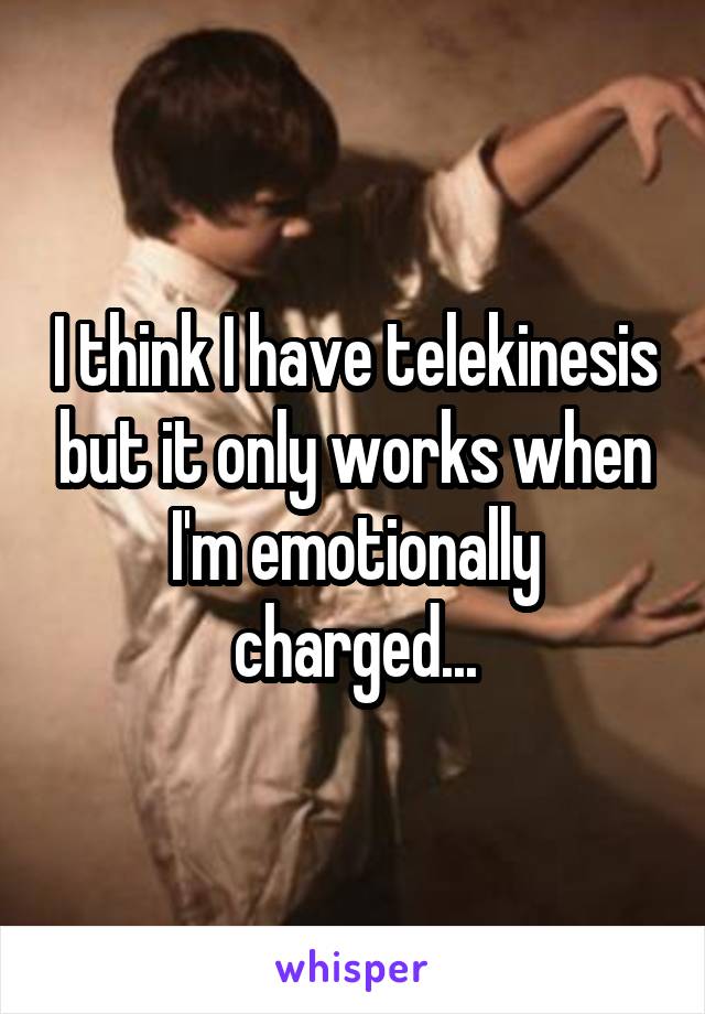 I think I have telekinesis but it only works when I'm emotionally charged...