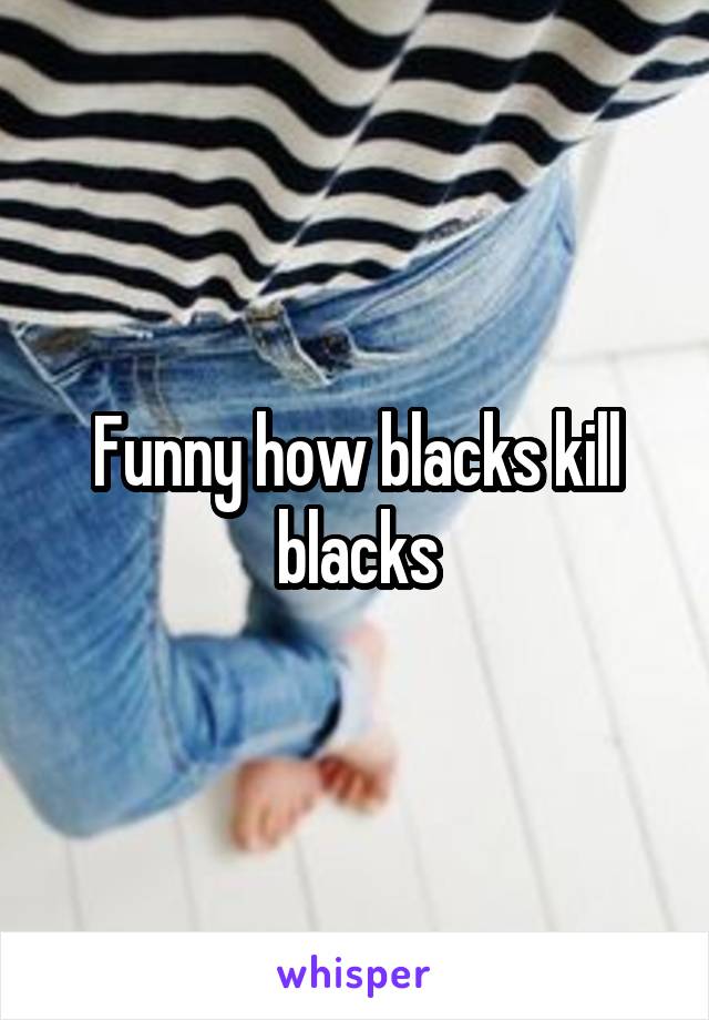 Funny how blacks kill blacks