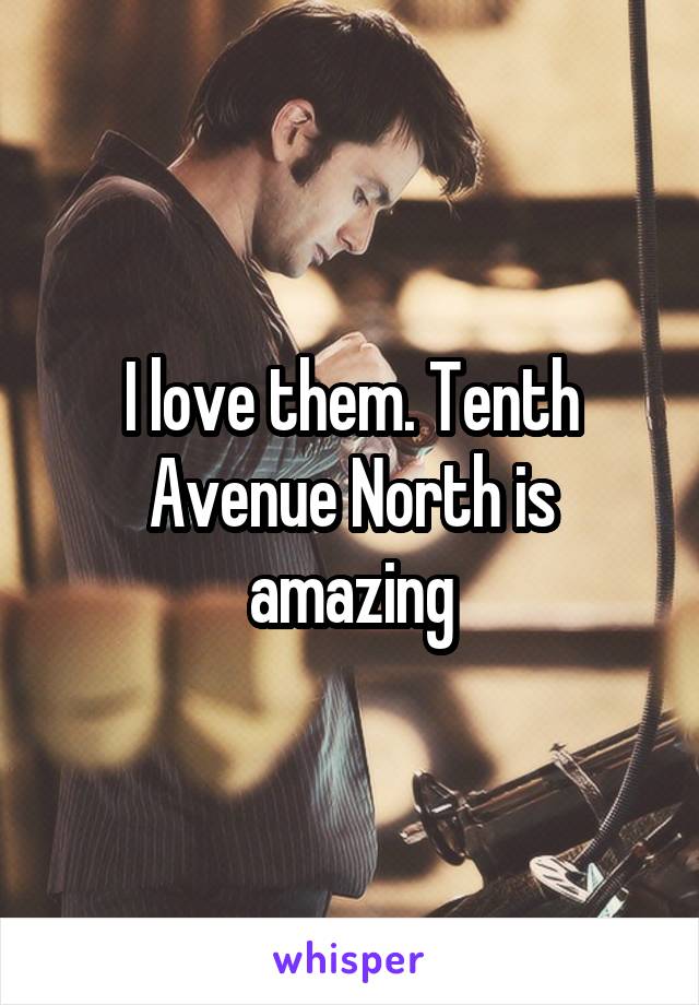 I love them. Tenth Avenue North is amazing