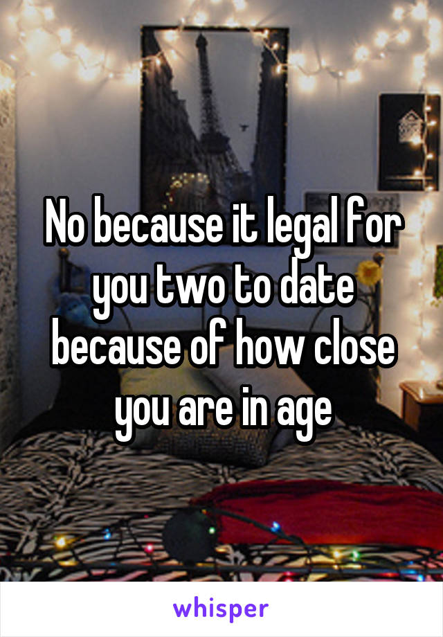 No because it legal for you two to date because of how close you are in age