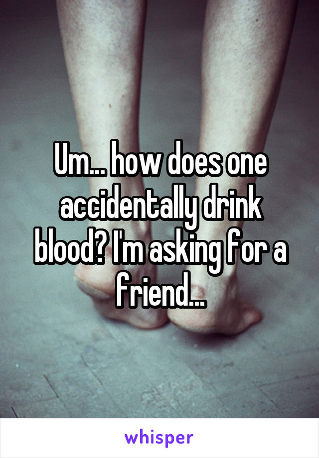 Um... how does one accidentally drink blood? I'm asking for a friend...