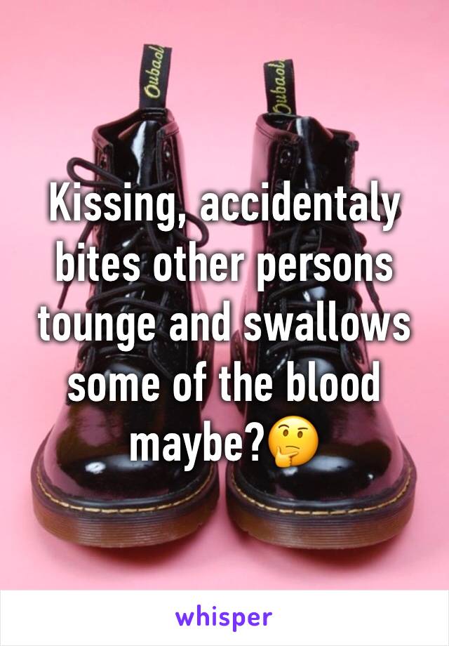 Kissing, accidentaly bites other persons tounge and swallows some of the blood maybe?🤔