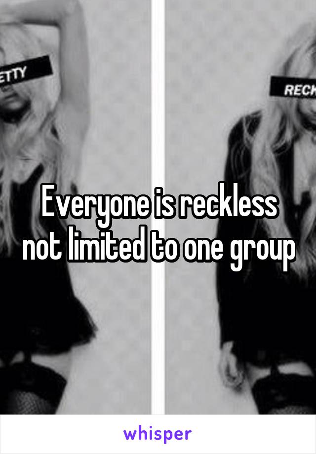 Everyone is reckless not limited to one group