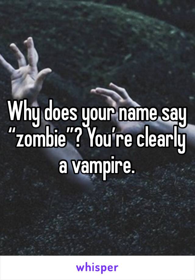 Why does your name say “zombie”? You’re clearly a vampire.