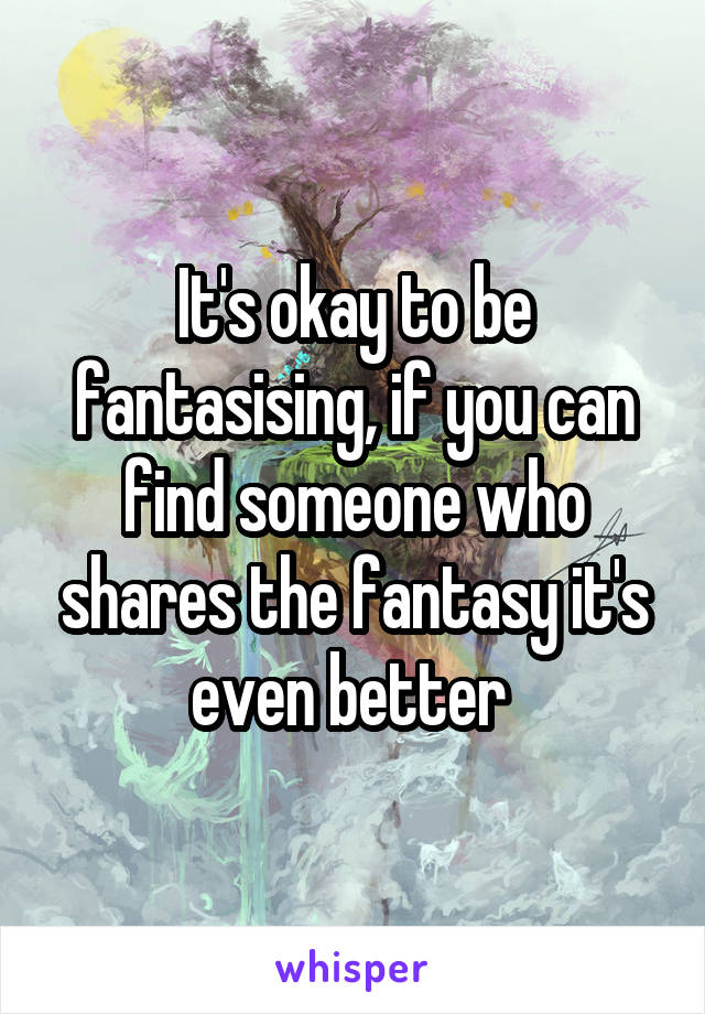 It's okay to be fantasising, if you can find someone who shares the fantasy it's even better 
