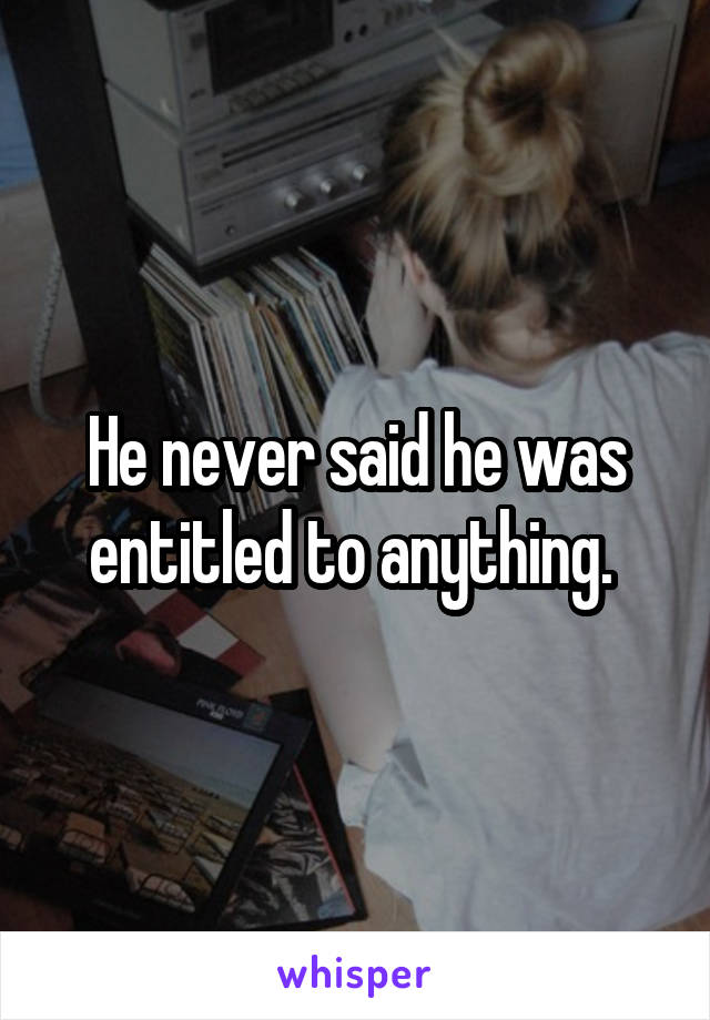 He never said he was entitled to anything. 
