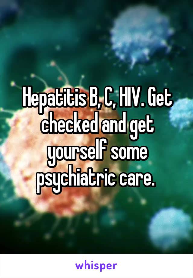 Hepatitis B, C, HIV. Get checked and get yourself some psychiatric care. 
