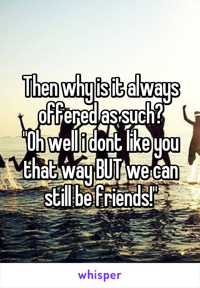 Then why is it always offered as such?
"Oh well i dont like you that way BUT we can still be friends!"