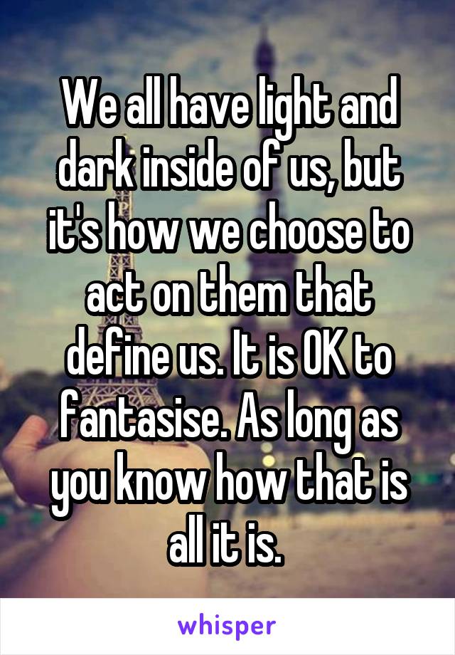 We all have light and dark inside of us, but it's how we choose to act on them that define us. It is OK to fantasise. As long as you know how that is all it is. 