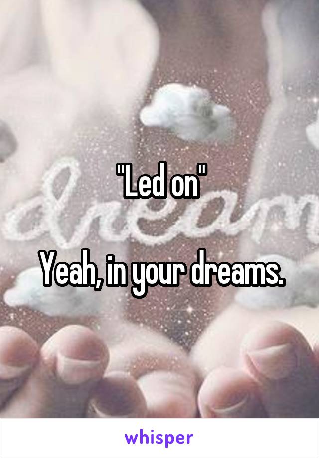 "Led on"

Yeah, in your dreams.