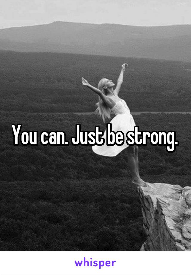 You can. Just be strong. 