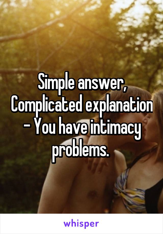 Simple answer, Complicated explanation - You have intimacy problems. 
