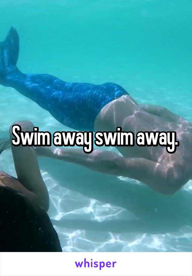 Swim away swim away. 