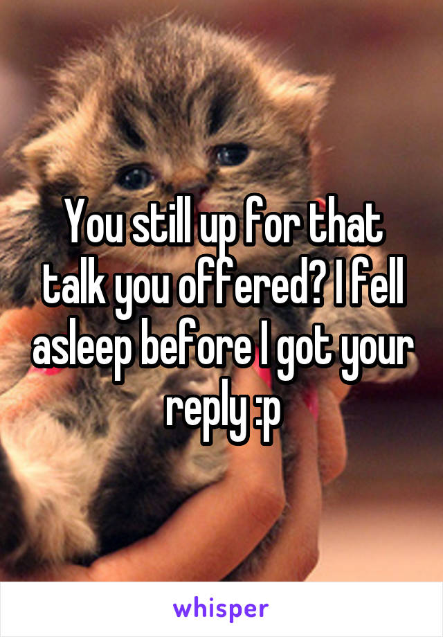 You still up for that talk you offered? I fell asleep before I got your reply :p