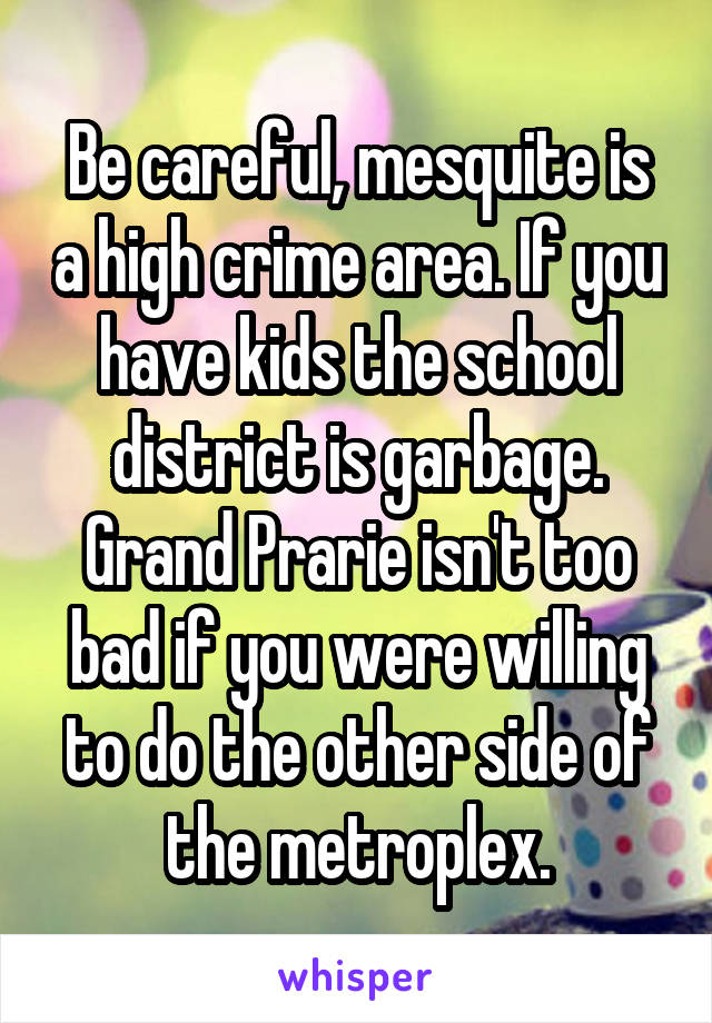 Be careful, mesquite is a high crime area. If you have kids the school district is garbage. Grand Prarie isn't too bad if you were willing to do the other side of the metroplex.