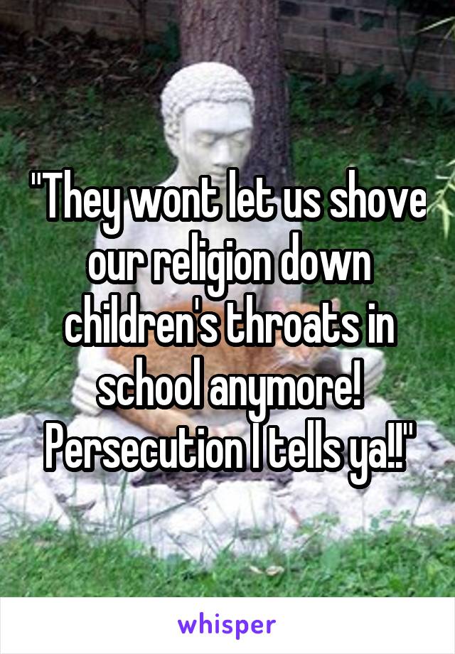 "They wont let us shove our religion down children's throats in school anymore! Persecution I tells ya!!"