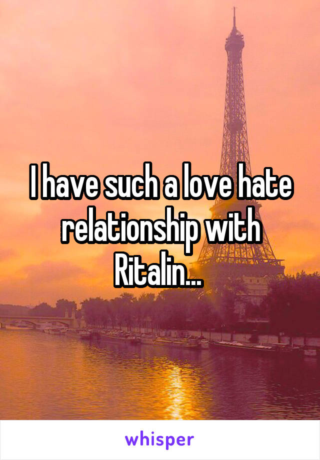 I have such a love hate relationship with Ritalin... 