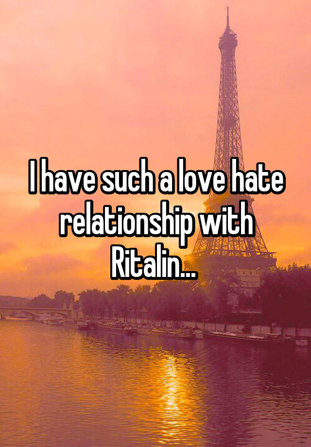 I have such a love hate relationship with Ritalin... 