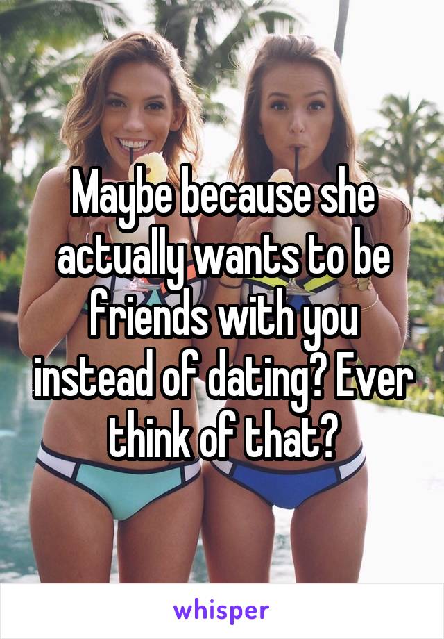 Maybe because she actually wants to be friends with you instead of dating? Ever think of that?