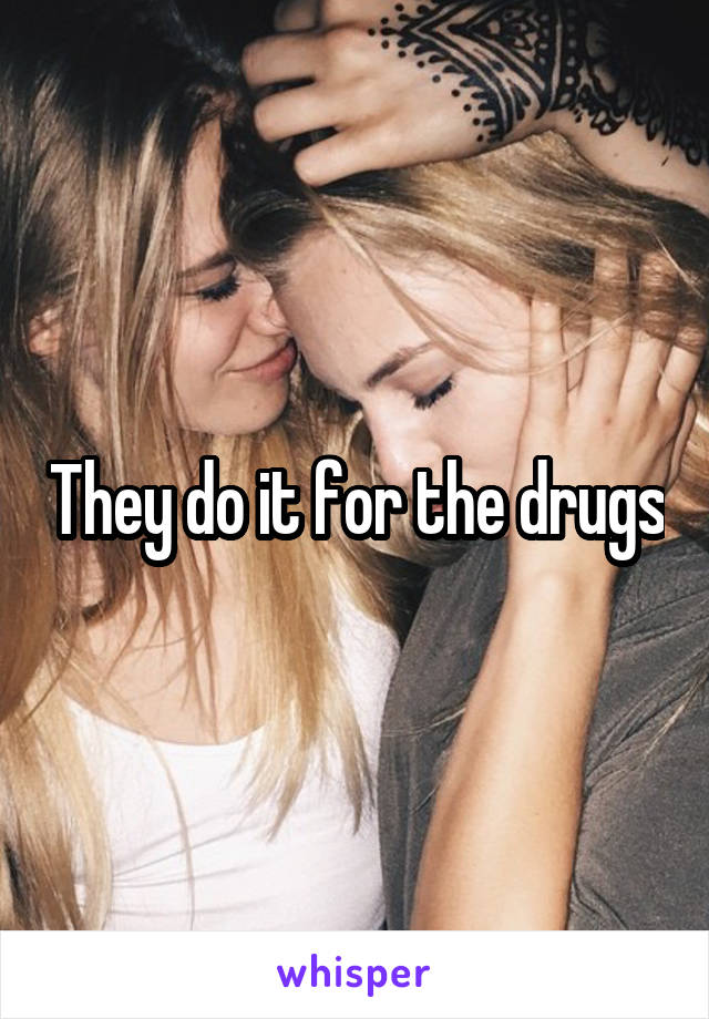 They do it for the drugs