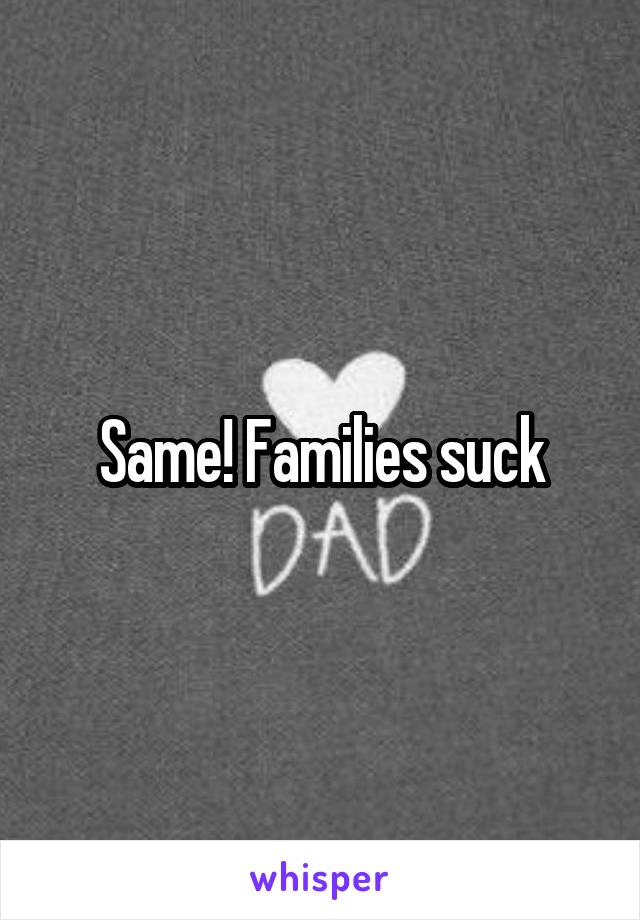 Same! Families suck