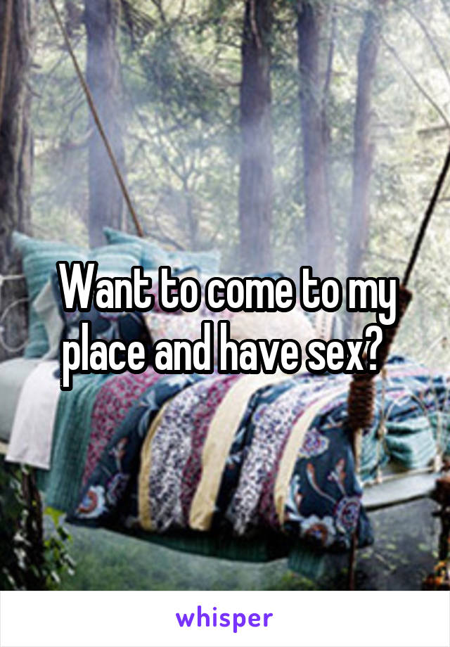 Want to come to my place and have sex? 