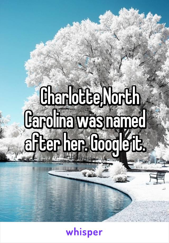    Charlotte,North Carolina was named after her. Google it.