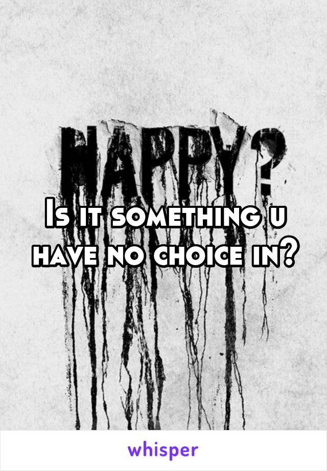 Is it something u have no choice in?